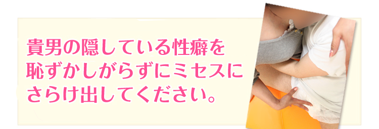 貴男の隠している性癖を恥ずかしがらずにミセスにさらけ出してください。